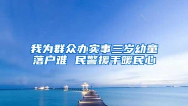 我为群众办实事三岁幼童落户难 民警援手暖民心