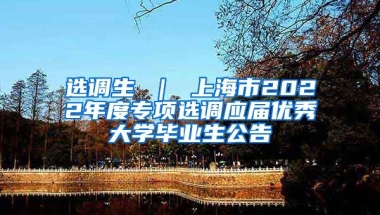 选调生 ｜ 上海市2022年度专项选调应届优秀大学毕业生公告