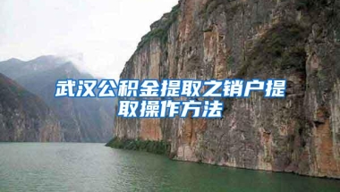 武汉公积金提取之销户提取操作方法