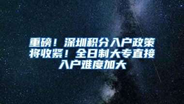 重磅！深圳积分入户政策将收紧！全日制大专直接入户难度加大