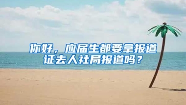 你好，应届生都要拿报道证去人社局报道吗？