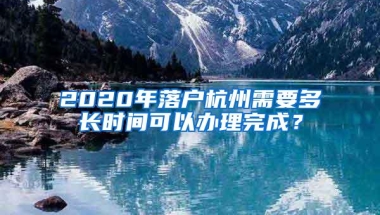 2020年落户杭州需要多长时间可以办理完成？