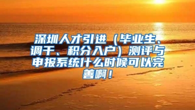 深圳人才引进（毕业生、调干、积分入户）测评与申报系统什么时候可以完善啊！