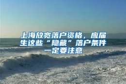 上海放宽落户资格，应届生这些“隐藏”落户条件一定要注意