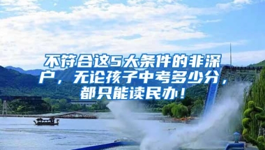 不符合这5大条件的非深户，无论孩子中考多少分，都只能读民办！