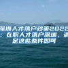 深圳人才落户政策2022：在职人才落户深圳，满足这些条件即可