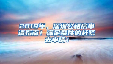 2019年，深圳公租房申请指南！满足条件的赶紧去申请！