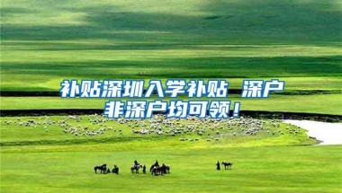 补贴深圳入学补贴 深户非深户均可领！