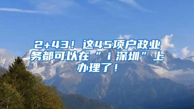2+43！这45项户政业务都可以在“ｉ深圳”上办理了！