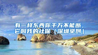 有一样东西你千万不能断，它叫我的社保（深圳举例）