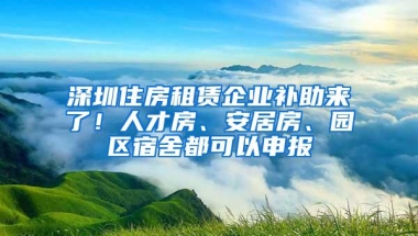 深圳住房租赁企业补助来了！人才房、安居房、园区宿舍都可以申报