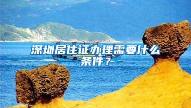 深圳居住证办理需要什么条件？