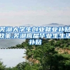 芜湖大学生创业就业补贴政策,芜湖应届毕业生生活补贴