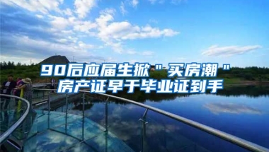 90后应届生掀＂买房潮＂ 房产证早于毕业证到手