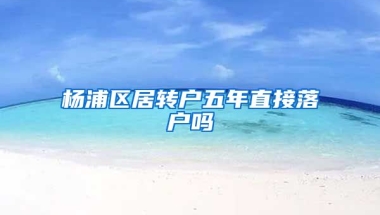 杨浦区居转户五年直接落户吗