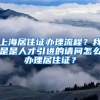 上海居住证办理流程？我是是人才引进的请问怎么办理居住证？