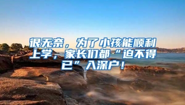 很无奈，为了小孩能顺利上学，家长们都“迫不得已”入深户！