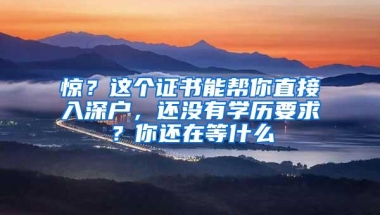 惊？这个证书能帮你直接入深户，还没有学历要求？你还在等什么