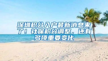 深圳积分入户最新消息来了！社保积分调整，还有多项重要变化