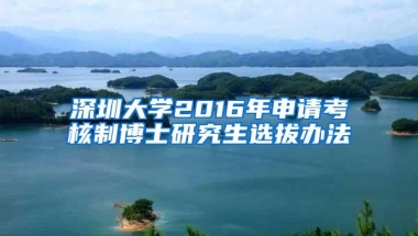 深圳大学2016年申请考核制博士研究生选拔办法