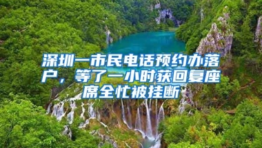 深圳一市民电话预约办落户，等了一小时获回复座席全忙被挂断