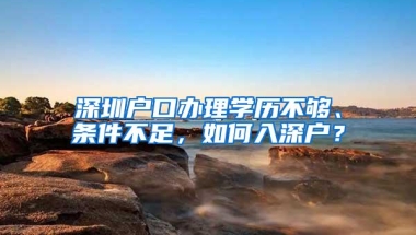 深圳户口办理学历不够、条件不足，如何入深户？