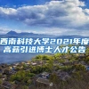西南科技大学2021年度高薪引进博士人才公告