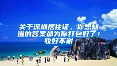 关于深圳居住证，你想知道的答案都为你打包好了！收好不谢