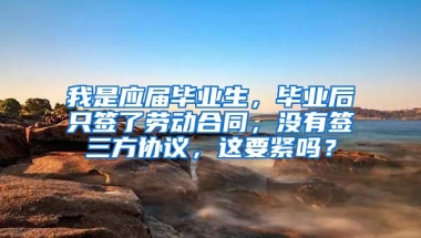 我是应届毕业生，毕业后只签了劳动合同，没有签三方协议，这要紧吗？
