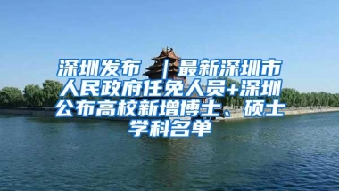 深圳发布 ｜最新深圳市人民政府任免人员+深圳公布高校新增博士、硕士学科名单