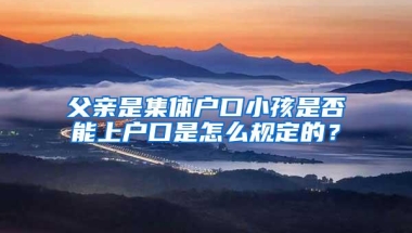 父亲是集体户口小孩是否能上户口是怎么规定的？