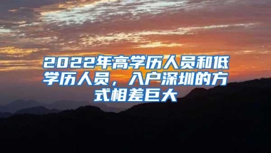 2022年高学历人员和低学历人员，入户深圳的方式相差巨大
