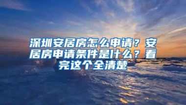 深圳安居房怎么申请？安居房申请条件是什么？看完这个全清楚