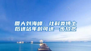 厦大刘海峰：社科类博士后进站年龄可进一步放宽