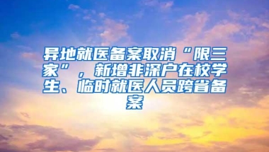 异地就医备案取消“限三家”，新增非深户在校学生、临时就医人员跨省备案