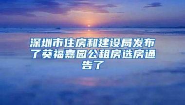 深圳市住房和建设局发布了葵福嘉园公租房选房通告了