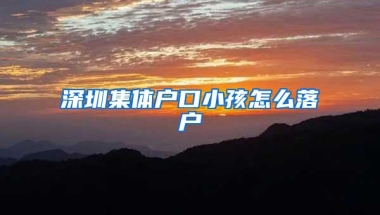 深圳集体户口小孩怎么落户