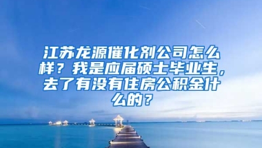 江苏龙源催化剂公司怎么样？我是应届硕士毕业生，去了有没有住房公积金什么的？