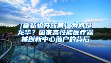 [育新机开新局] 为何是龙华？国家高性能医疗器械创新中心落户的背后