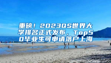 重磅！2023QS世界大学排名正式发布，Top50毕业生可申请落户上海
