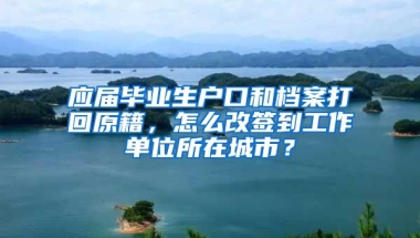 应届毕业生户口和档案打回原籍，怎么改签到工作单位所在城市？