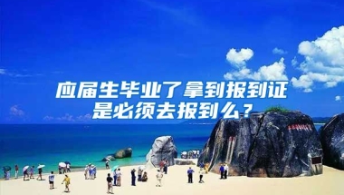 应届生毕业了拿到报到证是必须去报到么？