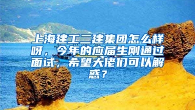 上海建工二建集团怎么样呀，今年的应届生刚通过面试，希望大佬们可以解惑？