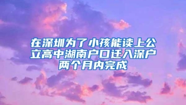 在深圳为了小孩能读上公立高中湖南户口迁入深户两个月内完成