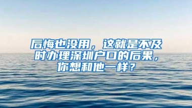 后悔也没用，这就是不及时办理深圳户口的后果，你想和他一样？
