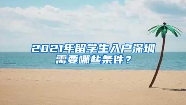 2021年留学生入户深圳需要哪些条件？