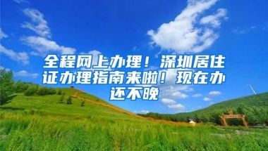 全程网上办理！深圳居住证办理指南来啦！现在办还不晚