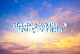 杭州落户（人才引进，集体户口）所需的材料