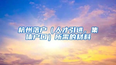 杭州落户（人才引进，集体户口）所需的材料