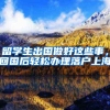留学生出国做好这些事，回国后轻松办理落户上海